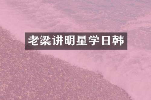 老梁讲明星学日韩