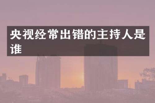 央视经常出错的主持人是谁