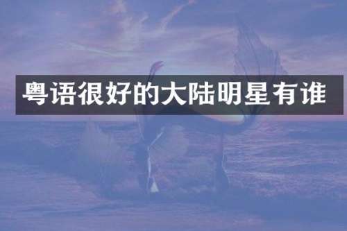 粤语很好的大陆明星有谁