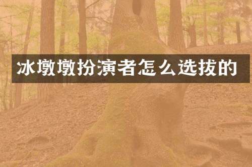 冰墩墩扮演者怎么选拔的