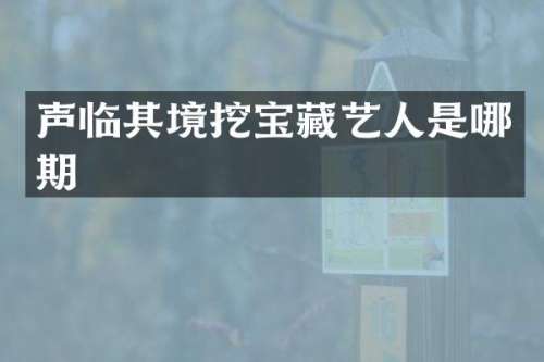 声临其境挖宝藏艺人是哪期
