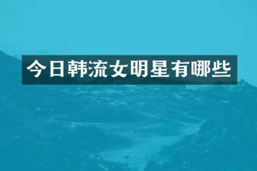 今日韩流女明星有哪些
