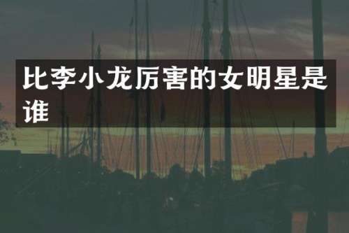 比李小龙厉害的女明星是谁
