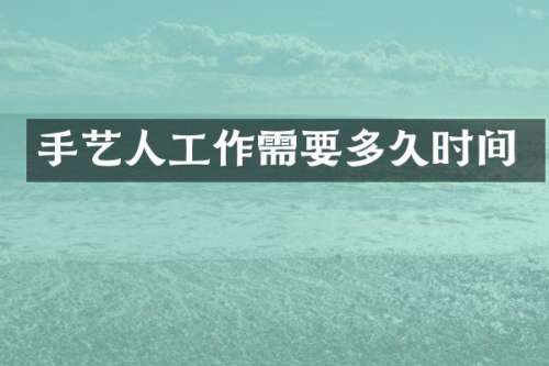 手艺人工作需要多久时间