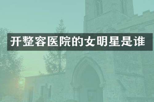 开整容医院的女明星是谁