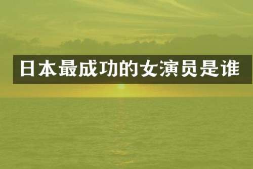 日本最成功的女演员是谁