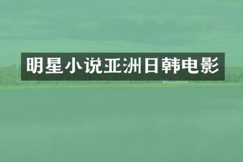 明星小说亚洲日韩电影