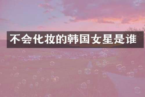 不会化妆的韩国女星是谁