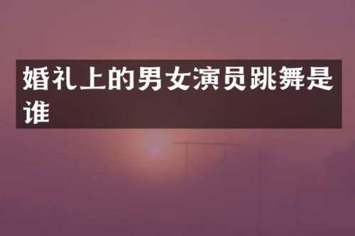 婚礼上的男女演员跳舞是谁