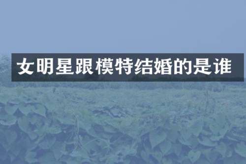 女明星跟模特结婚的是谁