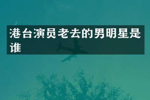 港台演员老去的男明星是谁
