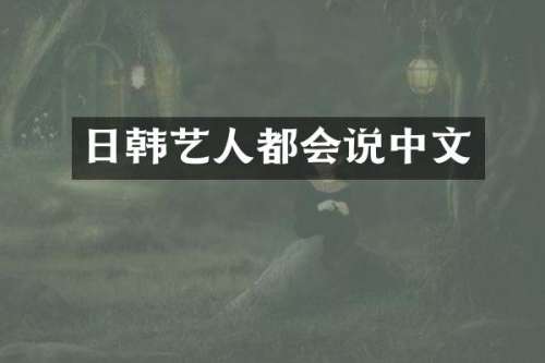 日韩艺人都会说中文