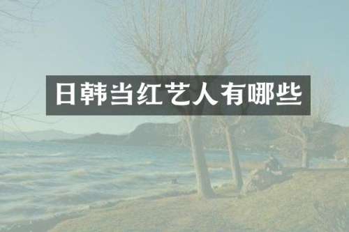 日韩当红艺人有哪些