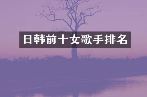 日韩前十女歌手排名