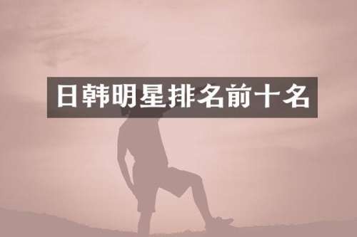 日韩明星排名前十名