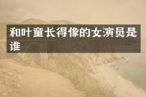 和叶童长得像的女演员是谁