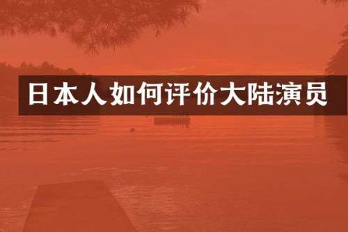 日本人如何评价大陆演员