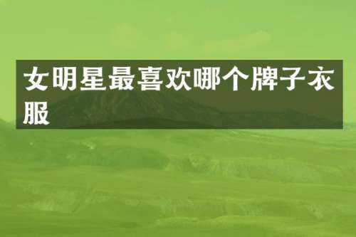 女明星最喜欢哪个牌子衣服