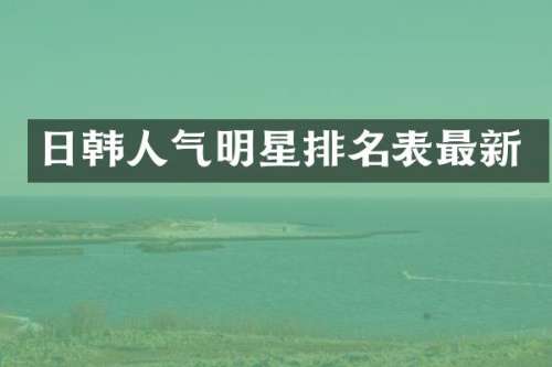日韩人气明星排名表最新