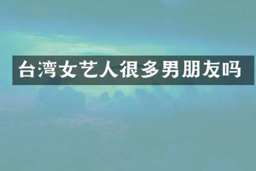 台湾女艺人很多男朋友吗