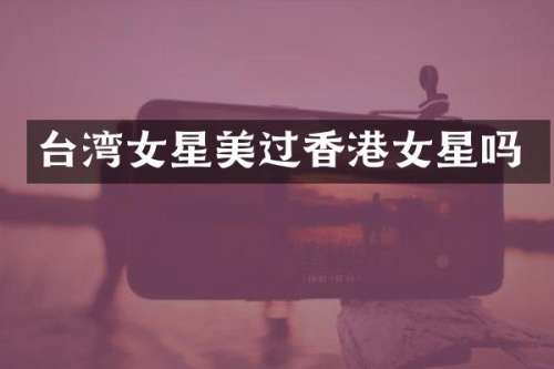 台湾女星美过香港女星吗
