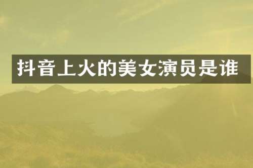 抖音上火的演员是谁