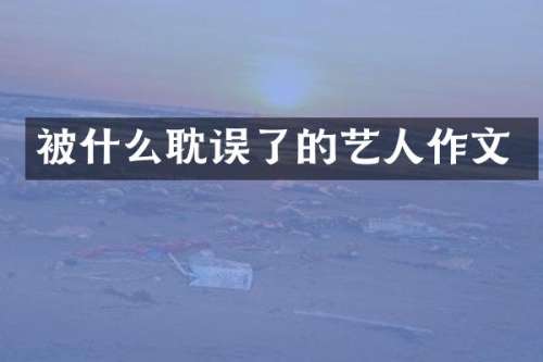 被什么耽误了的艺人作文