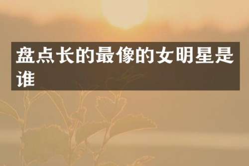 盘点长的最像的女明星是谁