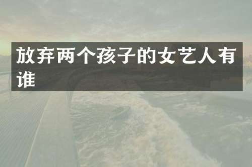 放弃两个孩子的女艺人有谁