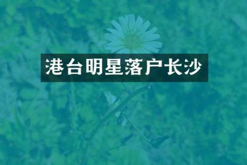 港台明星落户长沙