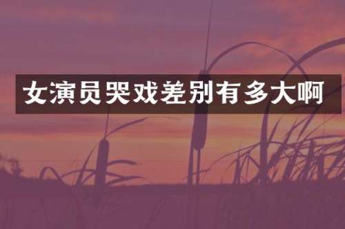 女演员哭戏差别有多大啊