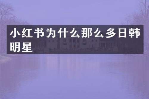 小红书为什么那么多日韩明星