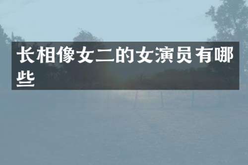 长相像女二的女演员有哪些