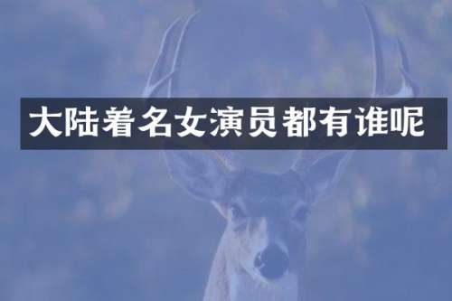 大陆着名女演员都有谁呢