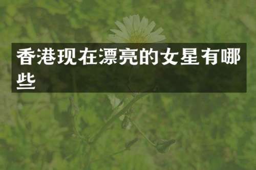 香港现在漂亮的女星有哪些