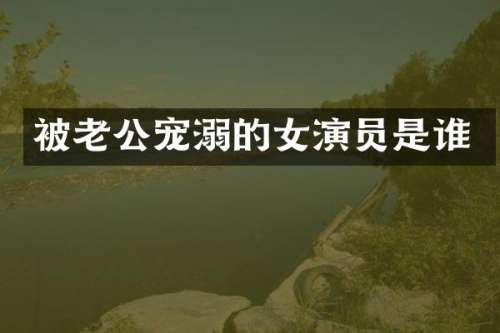 被老公宠溺的女演员是谁