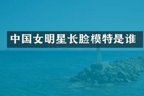中国女明星长脸模特是谁