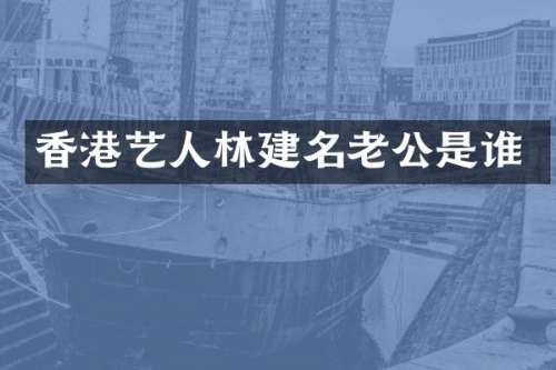 香港艺人林建名老公是谁