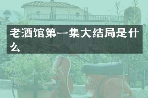 老酒馆第一集大结局是什么