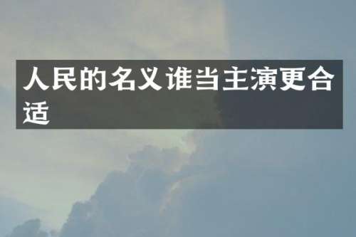 人民的名义谁当主演更合适