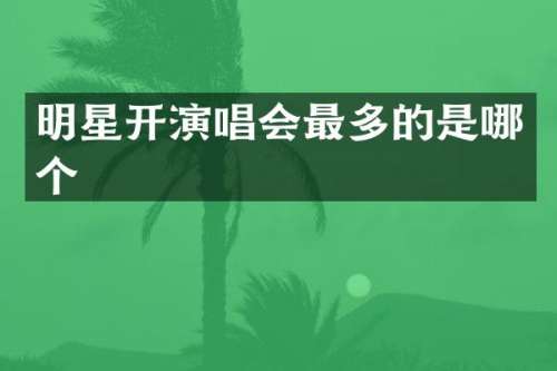 明星开演唱会最多的是哪个