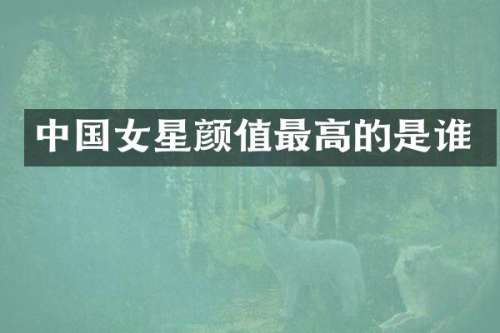 中国女星颜值最高的是谁