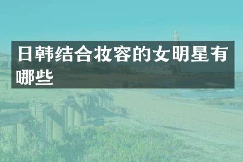 日韩结合妆容的女明星有哪些