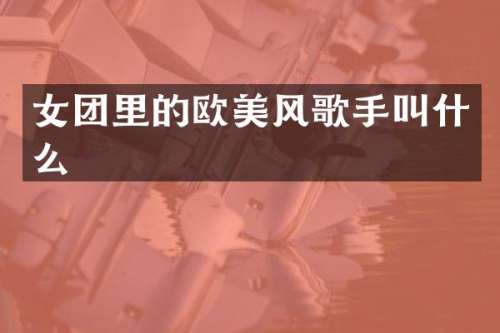 女团里的欧美风歌手叫什么
