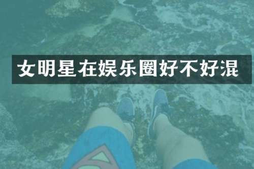 女明星在娱乐圈好不好混