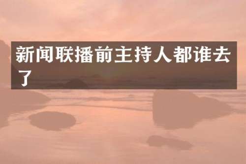 新闻联播前主持人都谁去了