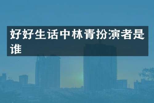 好好生话中林青扮演者是谁