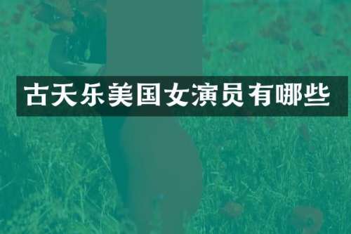 古天乐美国女演员有哪些