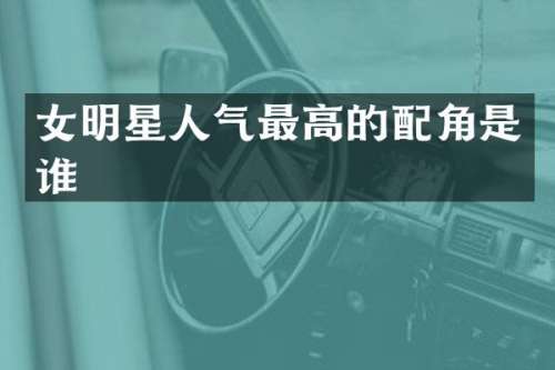 女明星人气最高的配角是谁