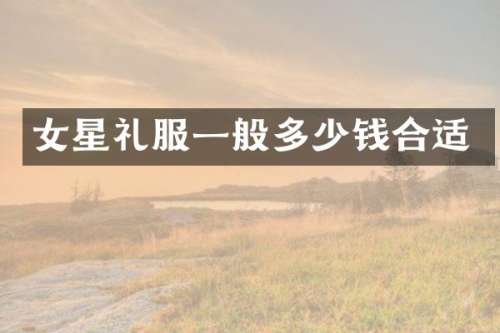 女星礼服一般多少钱合适